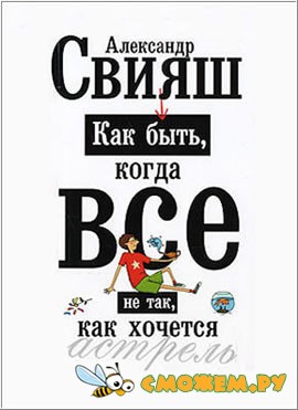 Aлександр Свияш - Как быть, когда все не так, как хочется